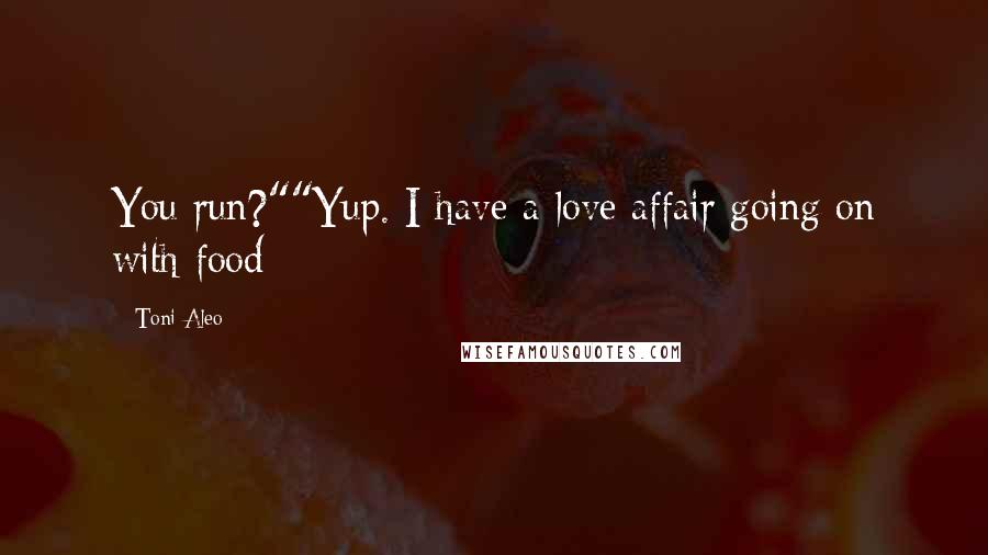 Toni Aleo Quotes: You run?""Yup. I have a love affair going on with food