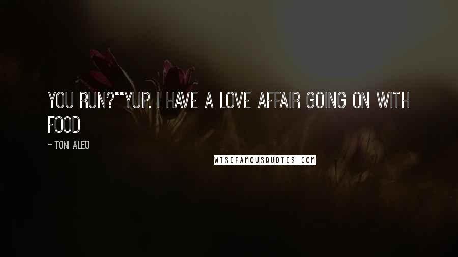 Toni Aleo Quotes: You run?""Yup. I have a love affair going on with food
