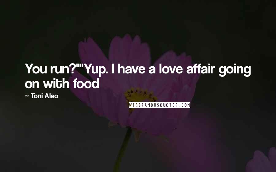 Toni Aleo Quotes: You run?""Yup. I have a love affair going on with food
