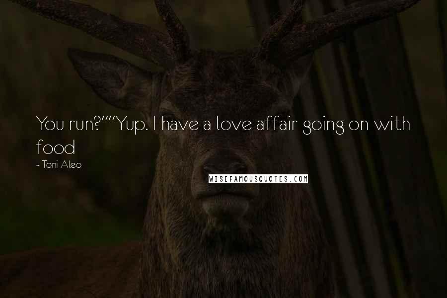 Toni Aleo Quotes: You run?""Yup. I have a love affair going on with food
