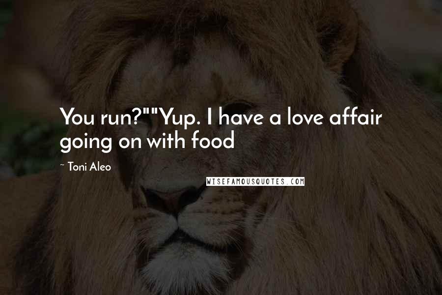 Toni Aleo Quotes: You run?""Yup. I have a love affair going on with food