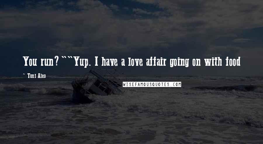 Toni Aleo Quotes: You run?""Yup. I have a love affair going on with food