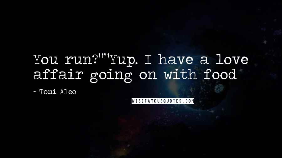 Toni Aleo Quotes: You run?""Yup. I have a love affair going on with food