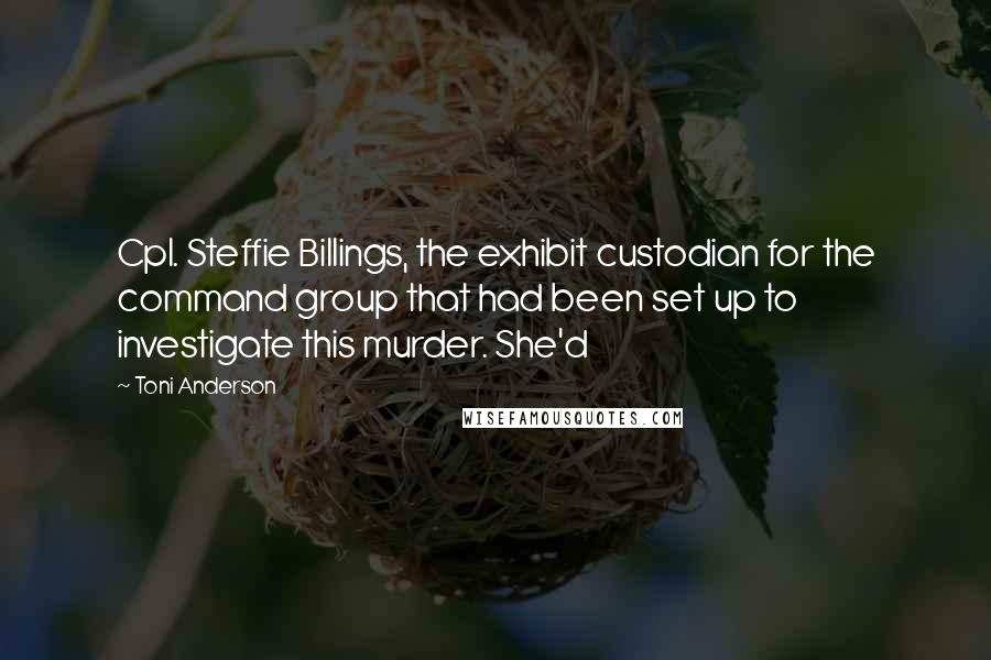 Toni Anderson Quotes: Cpl. Steffie Billings, the exhibit custodian for the command group that had been set up to investigate this murder. She'd