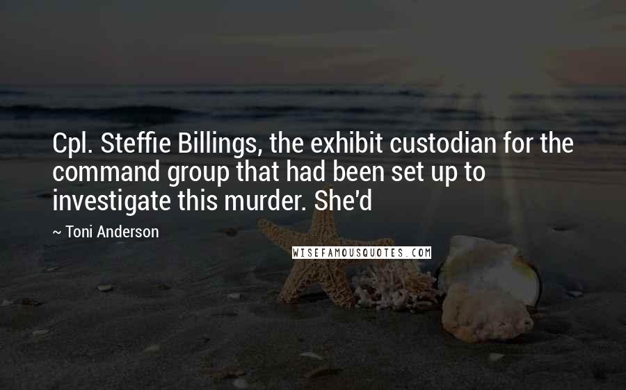 Toni Anderson Quotes: Cpl. Steffie Billings, the exhibit custodian for the command group that had been set up to investigate this murder. She'd