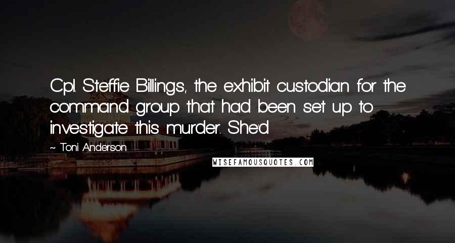 Toni Anderson Quotes: Cpl. Steffie Billings, the exhibit custodian for the command group that had been set up to investigate this murder. She'd