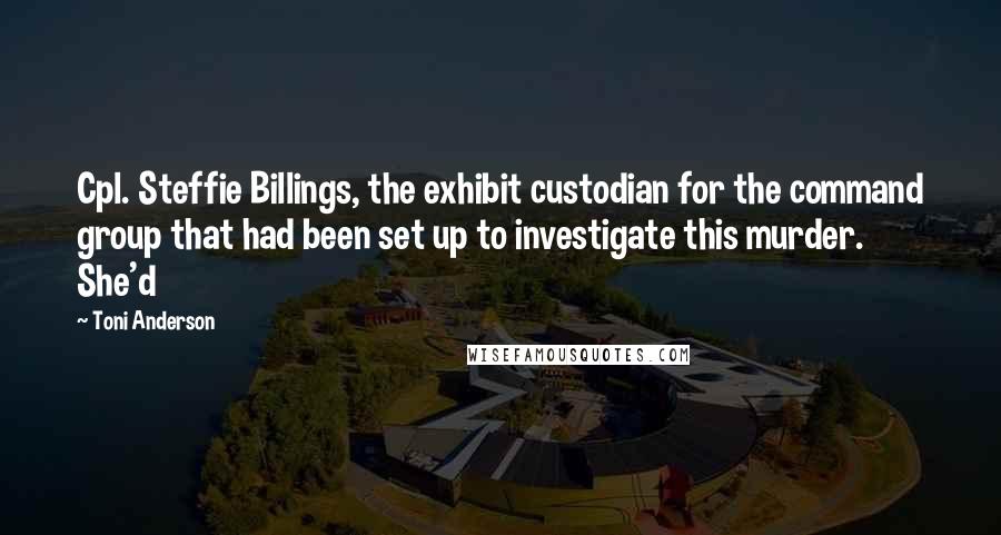 Toni Anderson Quotes: Cpl. Steffie Billings, the exhibit custodian for the command group that had been set up to investigate this murder. She'd