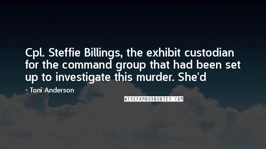 Toni Anderson Quotes: Cpl. Steffie Billings, the exhibit custodian for the command group that had been set up to investigate this murder. She'd