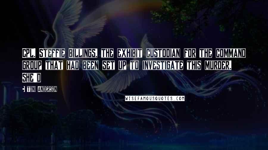 Toni Anderson Quotes: Cpl. Steffie Billings, the exhibit custodian for the command group that had been set up to investigate this murder. She'd