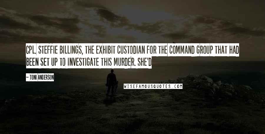 Toni Anderson Quotes: Cpl. Steffie Billings, the exhibit custodian for the command group that had been set up to investigate this murder. She'd