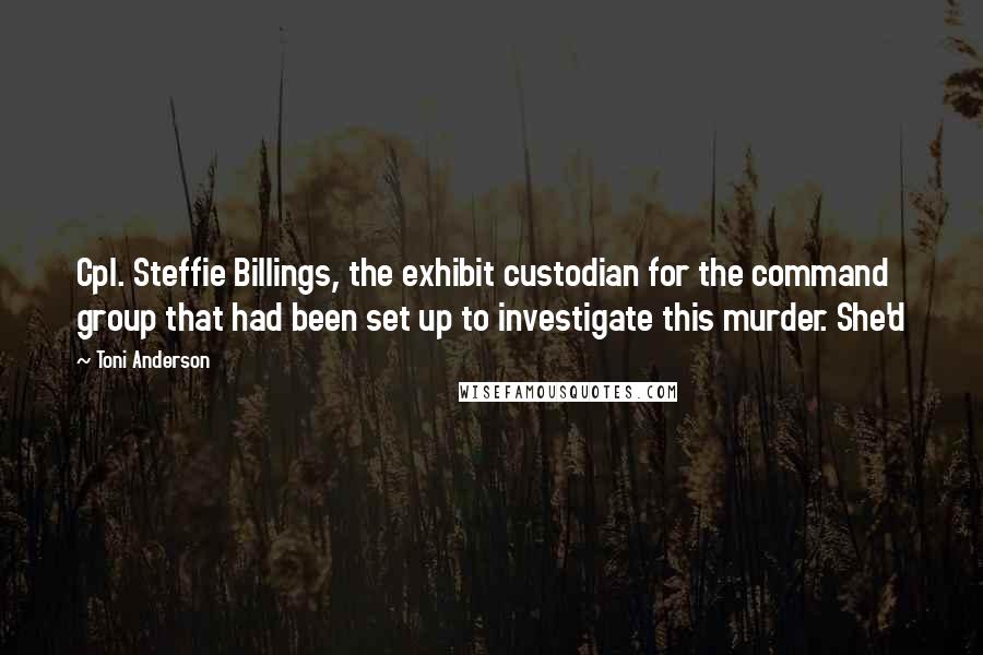 Toni Anderson Quotes: Cpl. Steffie Billings, the exhibit custodian for the command group that had been set up to investigate this murder. She'd