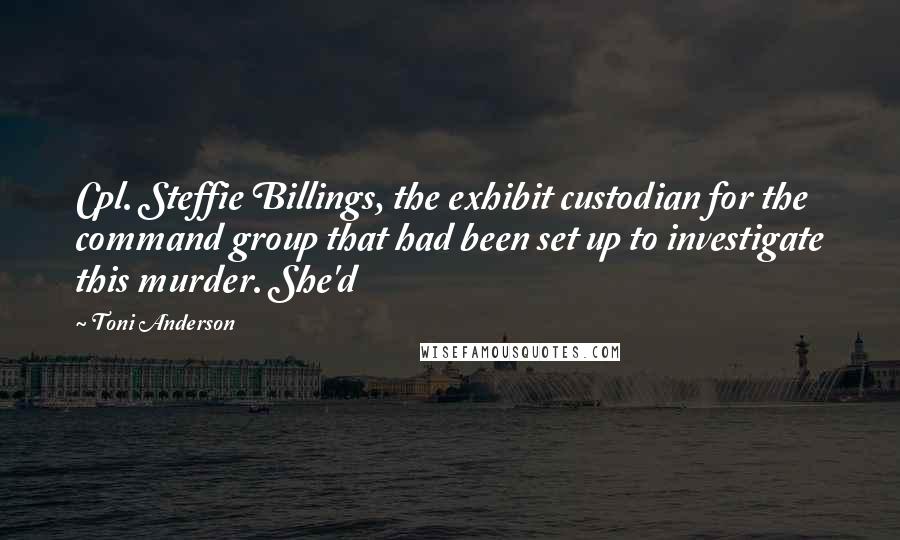 Toni Anderson Quotes: Cpl. Steffie Billings, the exhibit custodian for the command group that had been set up to investigate this murder. She'd