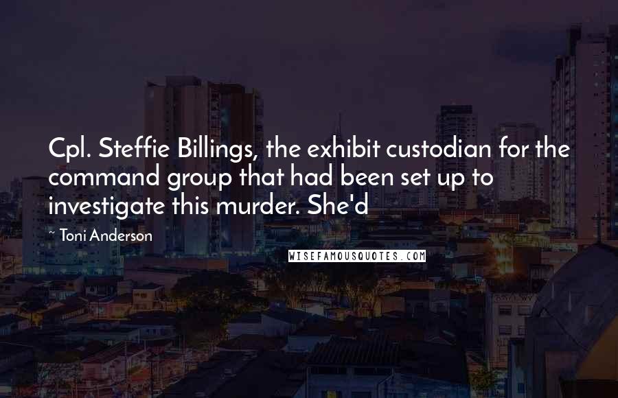 Toni Anderson Quotes: Cpl. Steffie Billings, the exhibit custodian for the command group that had been set up to investigate this murder. She'd