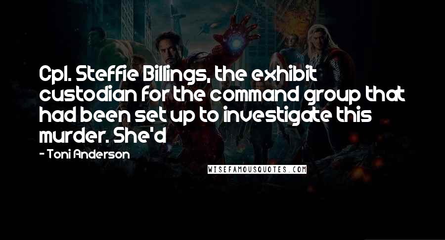 Toni Anderson Quotes: Cpl. Steffie Billings, the exhibit custodian for the command group that had been set up to investigate this murder. She'd