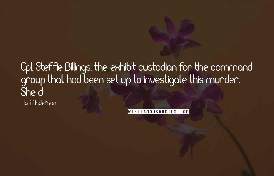 Toni Anderson Quotes: Cpl. Steffie Billings, the exhibit custodian for the command group that had been set up to investigate this murder. She'd