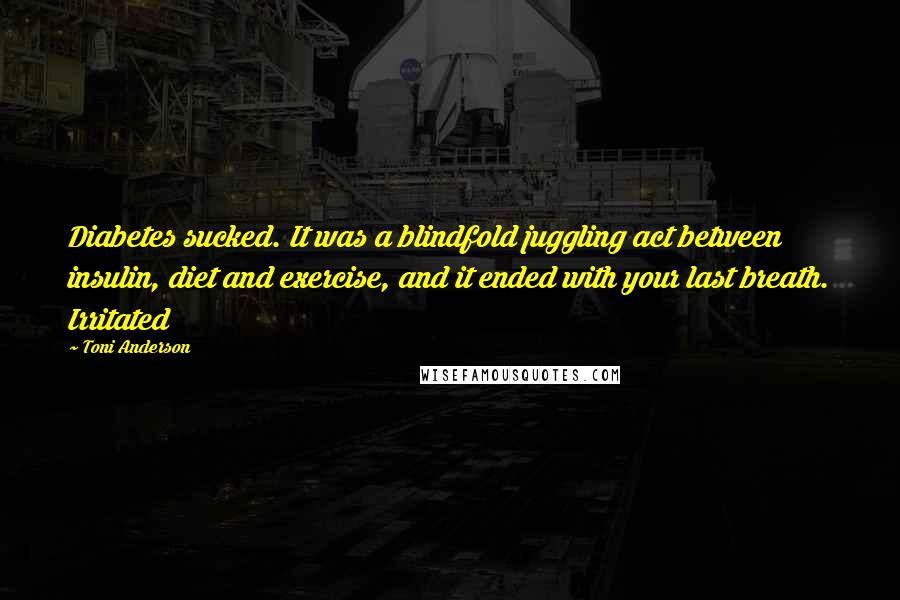 Toni Anderson Quotes: Diabetes sucked. It was a blindfold juggling act between insulin, diet and exercise, and it ended with your last breath. Irritated