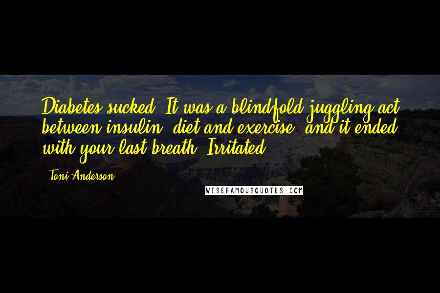 Toni Anderson Quotes: Diabetes sucked. It was a blindfold juggling act between insulin, diet and exercise, and it ended with your last breath. Irritated