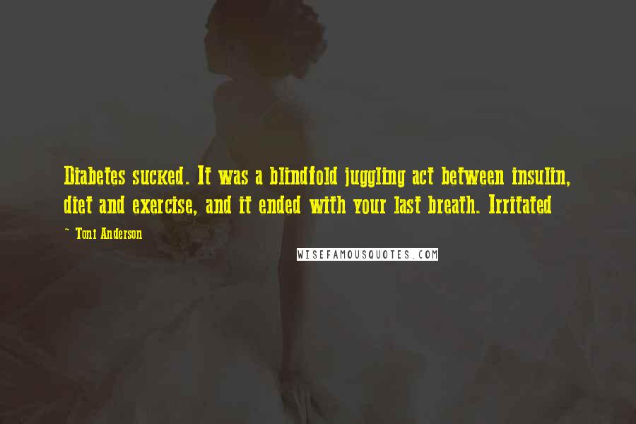 Toni Anderson Quotes: Diabetes sucked. It was a blindfold juggling act between insulin, diet and exercise, and it ended with your last breath. Irritated