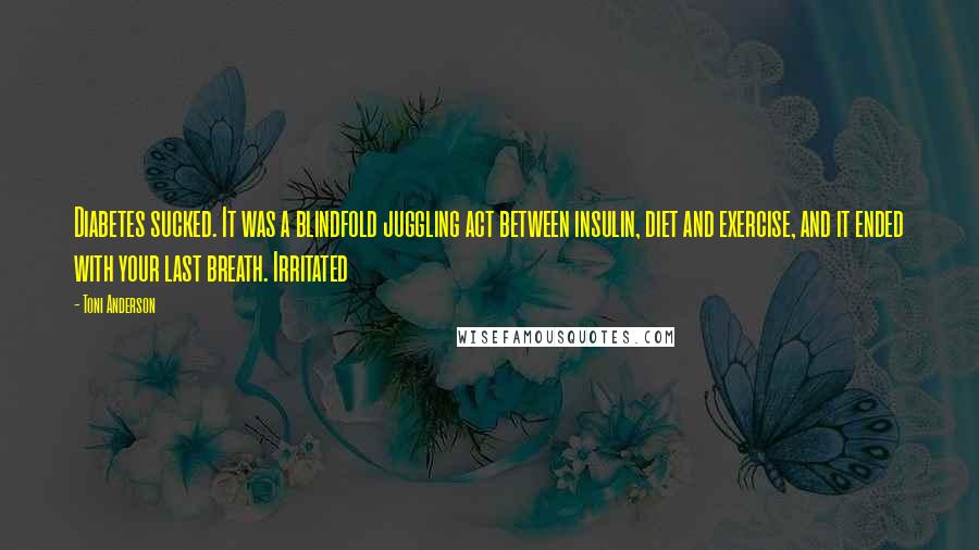 Toni Anderson Quotes: Diabetes sucked. It was a blindfold juggling act between insulin, diet and exercise, and it ended with your last breath. Irritated