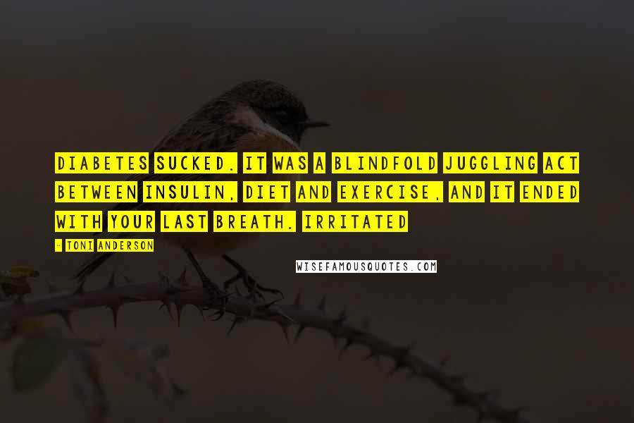 Toni Anderson Quotes: Diabetes sucked. It was a blindfold juggling act between insulin, diet and exercise, and it ended with your last breath. Irritated