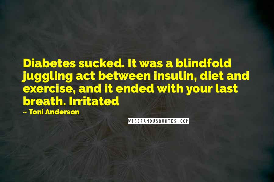 Toni Anderson Quotes: Diabetes sucked. It was a blindfold juggling act between insulin, diet and exercise, and it ended with your last breath. Irritated