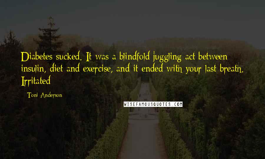 Toni Anderson Quotes: Diabetes sucked. It was a blindfold juggling act between insulin, diet and exercise, and it ended with your last breath. Irritated