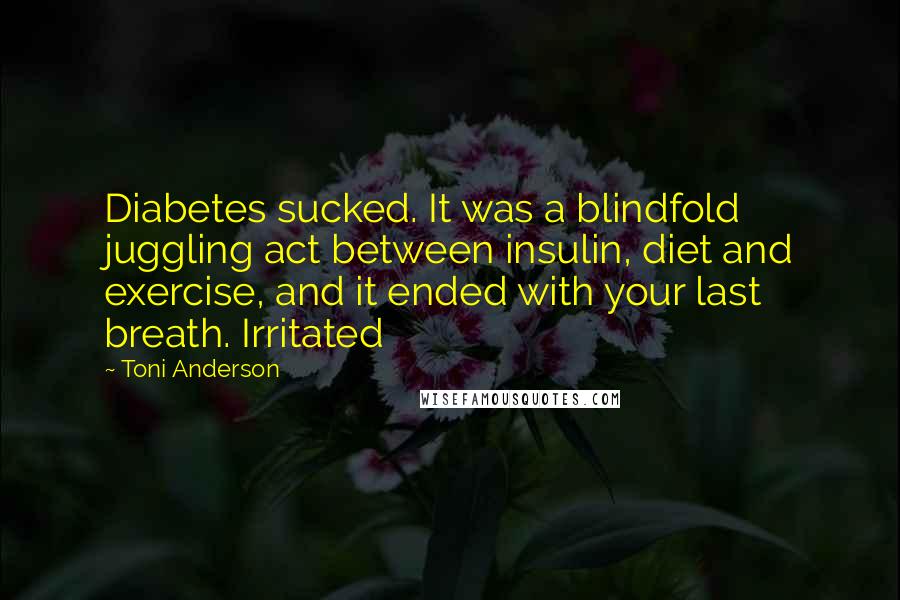 Toni Anderson Quotes: Diabetes sucked. It was a blindfold juggling act between insulin, diet and exercise, and it ended with your last breath. Irritated