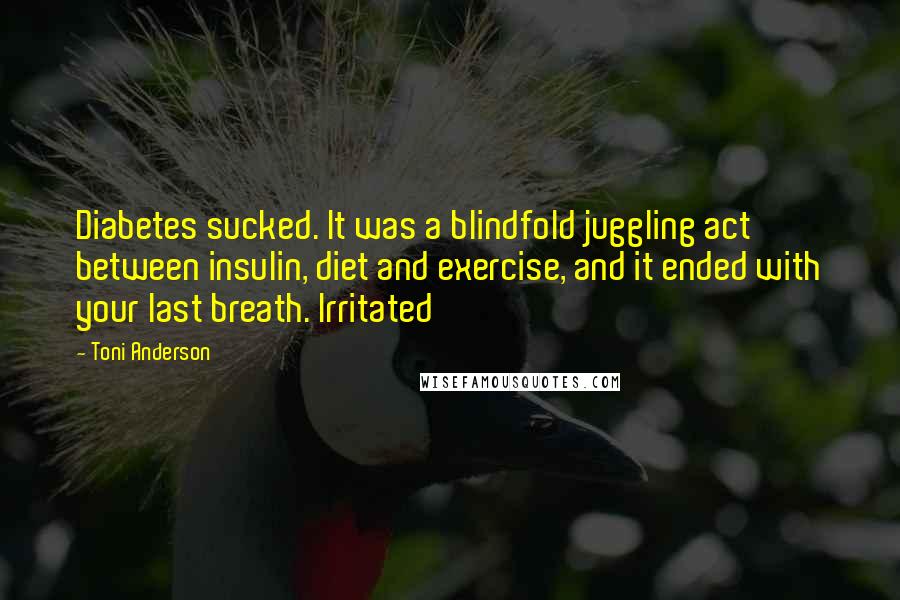 Toni Anderson Quotes: Diabetes sucked. It was a blindfold juggling act between insulin, diet and exercise, and it ended with your last breath. Irritated