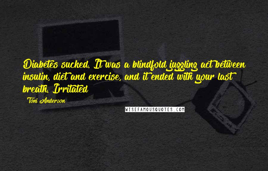 Toni Anderson Quotes: Diabetes sucked. It was a blindfold juggling act between insulin, diet and exercise, and it ended with your last breath. Irritated