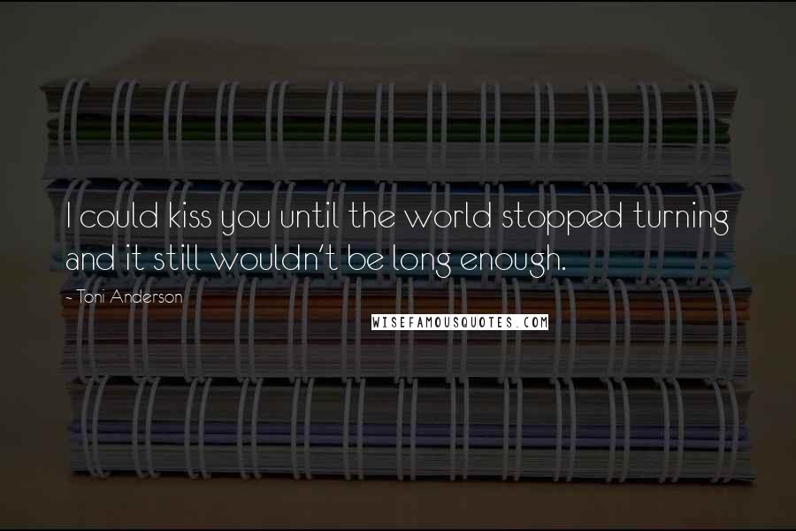 Toni Anderson Quotes: I could kiss you until the world stopped turning and it still wouldn't be long enough.