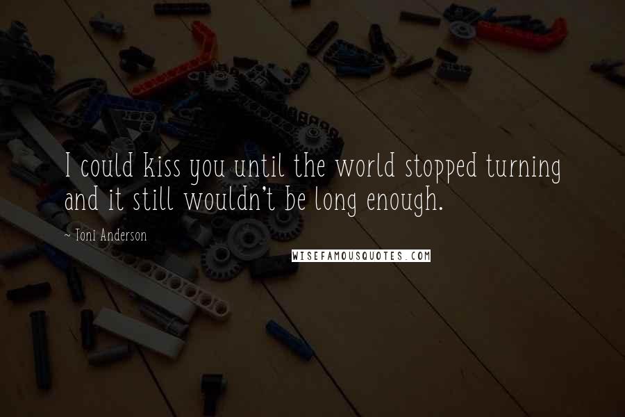 Toni Anderson Quotes: I could kiss you until the world stopped turning and it still wouldn't be long enough.