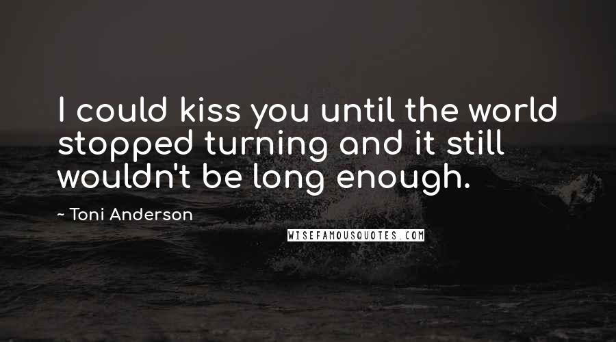 Toni Anderson Quotes: I could kiss you until the world stopped turning and it still wouldn't be long enough.