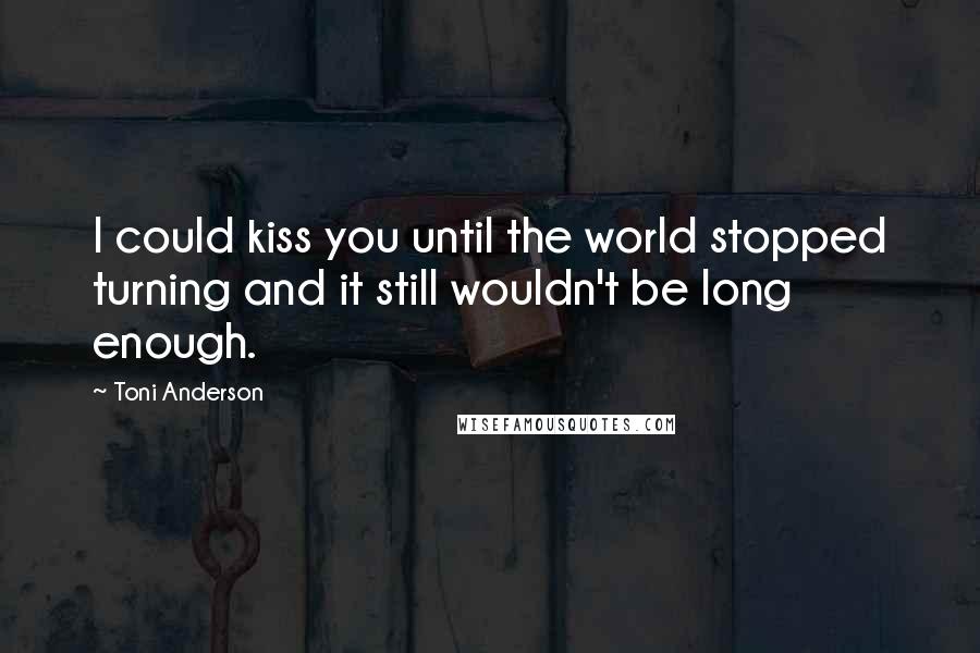 Toni Anderson Quotes: I could kiss you until the world stopped turning and it still wouldn't be long enough.