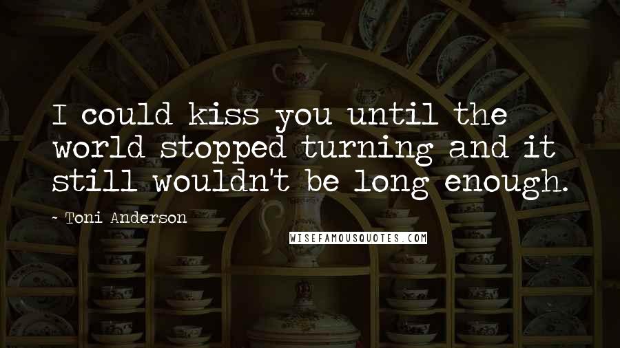 Toni Anderson Quotes: I could kiss you until the world stopped turning and it still wouldn't be long enough.