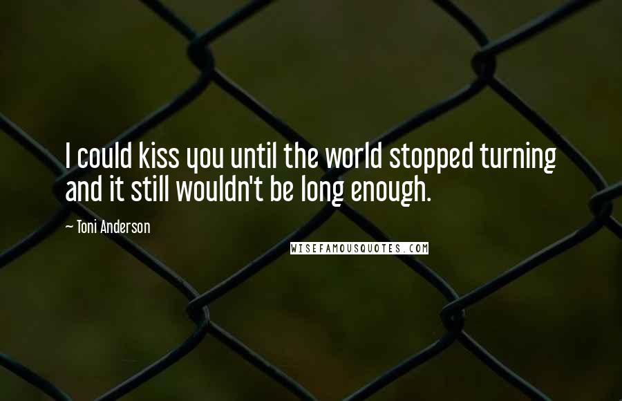 Toni Anderson Quotes: I could kiss you until the world stopped turning and it still wouldn't be long enough.