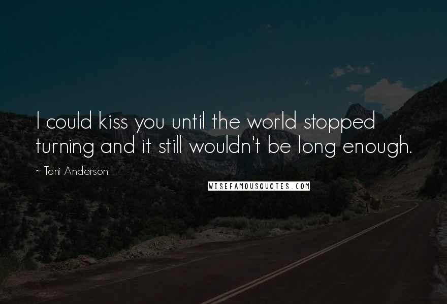 Toni Anderson Quotes: I could kiss you until the world stopped turning and it still wouldn't be long enough.