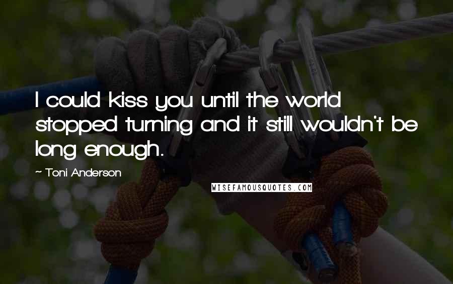 Toni Anderson Quotes: I could kiss you until the world stopped turning and it still wouldn't be long enough.