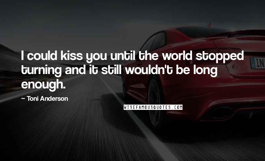 Toni Anderson Quotes: I could kiss you until the world stopped turning and it still wouldn't be long enough.