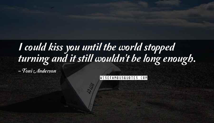 Toni Anderson Quotes: I could kiss you until the world stopped turning and it still wouldn't be long enough.