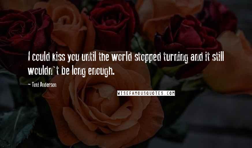 Toni Anderson Quotes: I could kiss you until the world stopped turning and it still wouldn't be long enough.