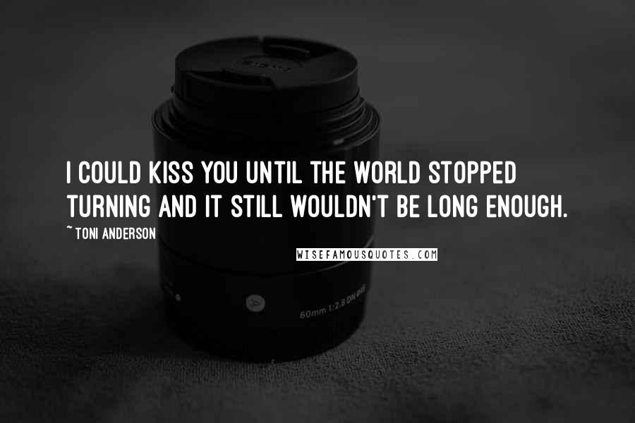 Toni Anderson Quotes: I could kiss you until the world stopped turning and it still wouldn't be long enough.