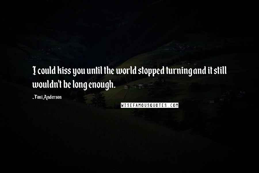 Toni Anderson Quotes: I could kiss you until the world stopped turning and it still wouldn't be long enough.