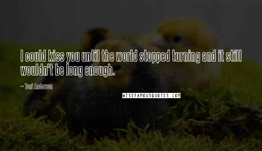 Toni Anderson Quotes: I could kiss you until the world stopped turning and it still wouldn't be long enough.