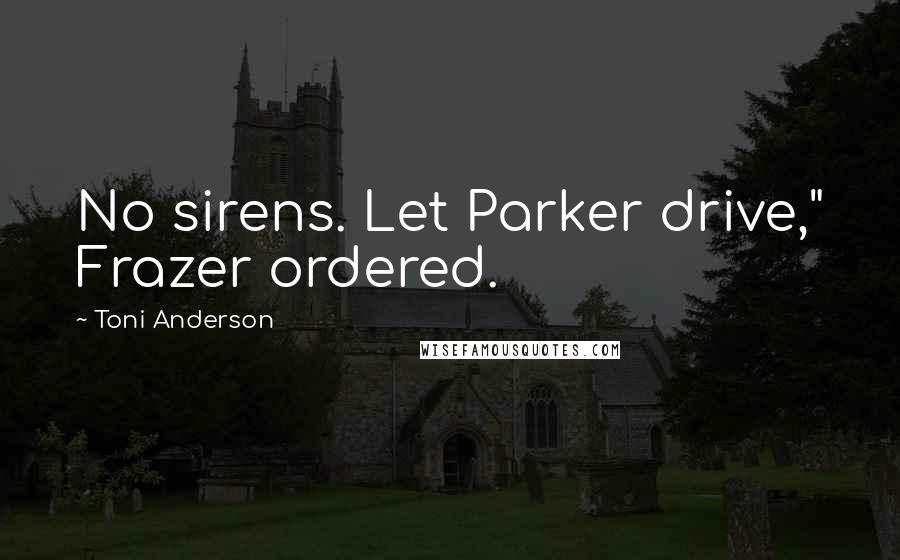 Toni Anderson Quotes: No sirens. Let Parker drive," Frazer ordered.