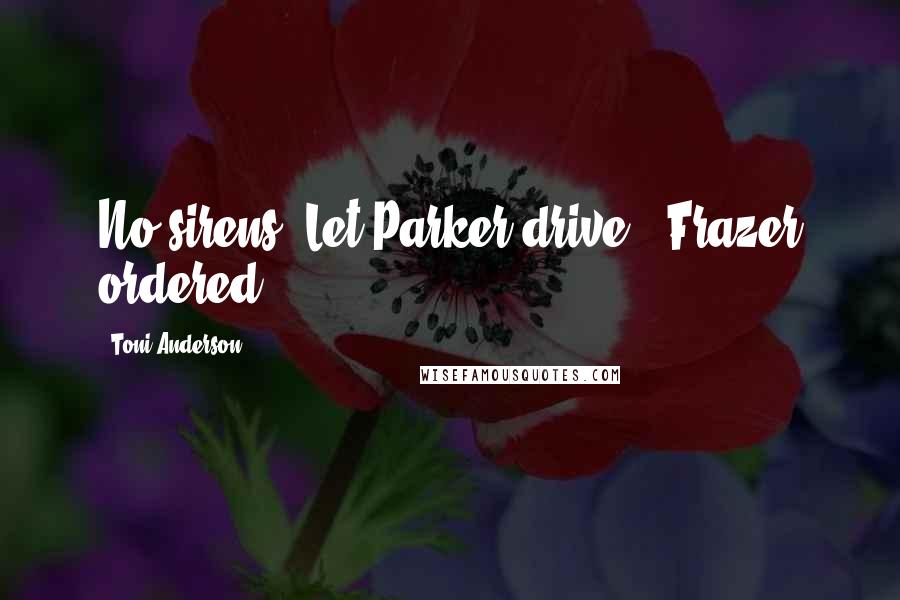 Toni Anderson Quotes: No sirens. Let Parker drive," Frazer ordered.