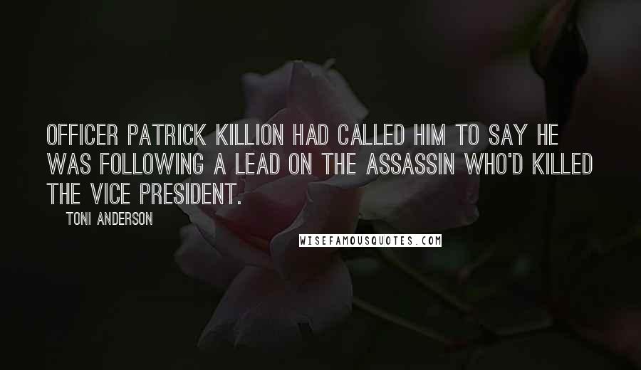 Toni Anderson Quotes: Officer Patrick Killion had called him to say he was following a lead on the assassin who'd killed the Vice President.