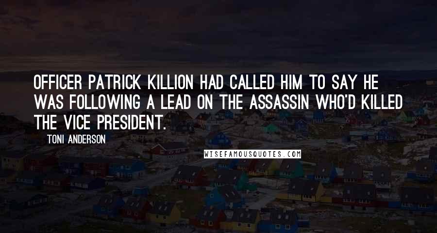 Toni Anderson Quotes: Officer Patrick Killion had called him to say he was following a lead on the assassin who'd killed the Vice President.