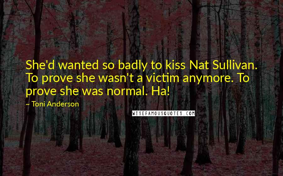 Toni Anderson Quotes: She'd wanted so badly to kiss Nat Sullivan. To prove she wasn't a victim anymore. To prove she was normal. Ha!
