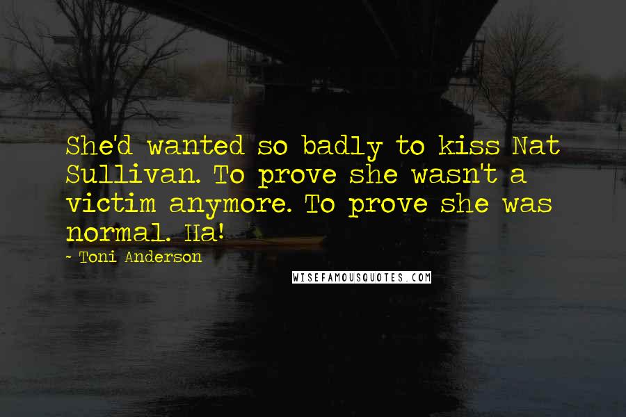 Toni Anderson Quotes: She'd wanted so badly to kiss Nat Sullivan. To prove she wasn't a victim anymore. To prove she was normal. Ha!