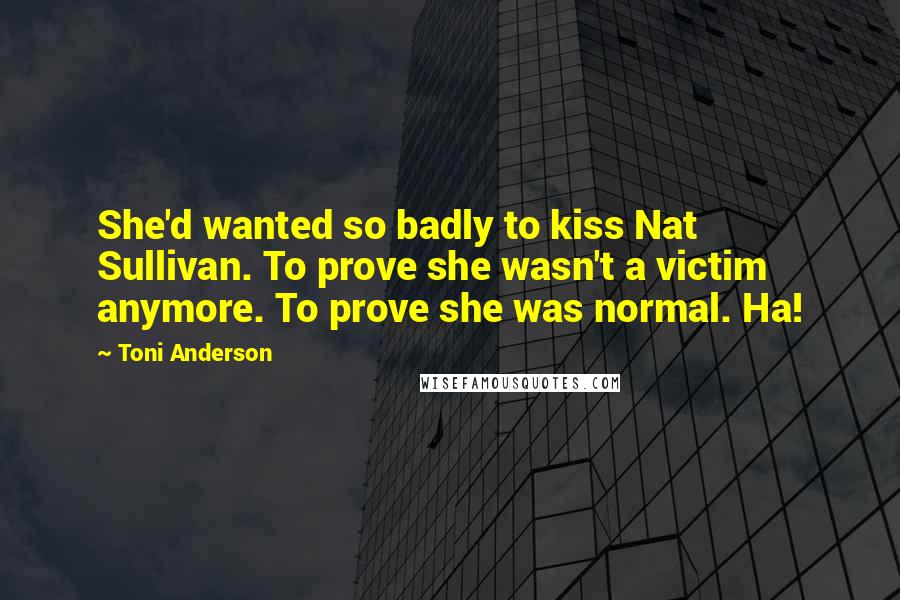 Toni Anderson Quotes: She'd wanted so badly to kiss Nat Sullivan. To prove she wasn't a victim anymore. To prove she was normal. Ha!